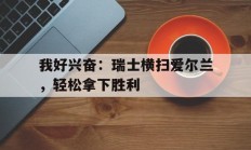 爱游戏中国官网-包含我好兴奋：瑞士横扫爱尔兰，轻松拿下胜利的词条