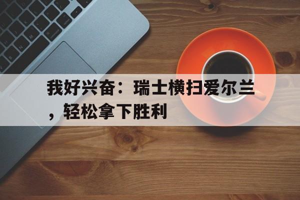 包含我好兴奋：瑞士横扫爱尔兰，轻松拿下胜利的词条